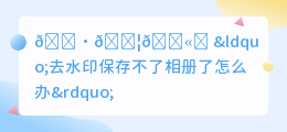 去水印保存不了相册了怎么办