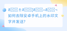 安卓手机怎么去水印文字发送