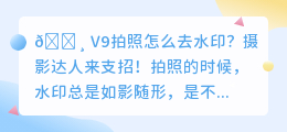 V9拍照去水印攻略📱,告别水印,轻松拍美照!