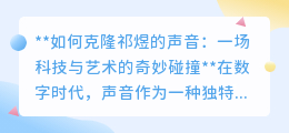 克隆祁煜之声:科技艺术交融,探索声音复制的无限可能