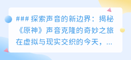 《原神》声音克隆：AI技术带你聆听角色心声，探索声音新境界！