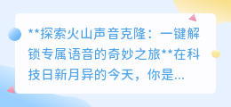 火山声音克隆：5秒复刻专属语音，开启个性化数字声音之旅！