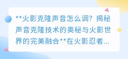 火影声音克隆揭秘：科技与艺术交融，打造完美听觉盛宴！