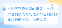 声音克隆技术大揭秘:一键克隆刘莹之声,开启科技奇幻之旅!