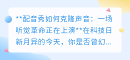 声音克隆技术引爆配音秀，听觉革命：你也能成为声音大师！