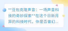 豆包克隆声音：声音科技新突破，让独特嗓音“重生”不再是梦