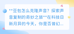 豆包声音克隆：探索声音复制奥秘，让你的声音在数字世界延续！