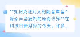 克隆他人配音：AI技术让声音复制成为可能，探索新奇世界