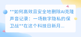 高效安全删AI克隆声，打响数字隐私保卫战！