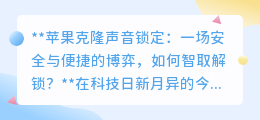 苹果克隆声解锁：安全便捷如何兼得？智取解锁策略揭秘！