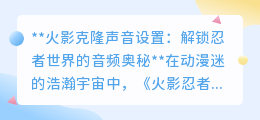 火影声音克隆：解锁专属忍者音效，探索音频世界的无限可能！