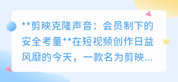 剪映克隆声音:会员制下,你的声音还安全吗?
