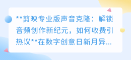剪映专业版声音克隆受热捧,收费模式成焦点,如何平衡引热议
