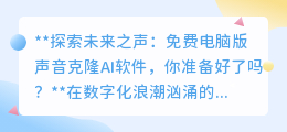 免费电脑版声音克隆AI来袭,你的“声音分身”准备好了吗?