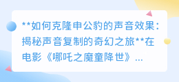克隆申公豹之声:揭秘声音复制技术,开启你的声音奇幻之旅