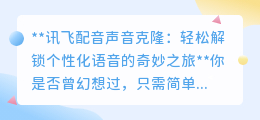 讯飞配音克隆声,个性化语音解锁,开启奇妙声音之旅!