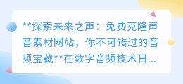 未来之声免费克隆:解锁名人嗓音,音频创作新纪元等你探索!