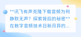 讯飞有声克隆音频静默之谜:技术瑕疵还是操作疏忽?