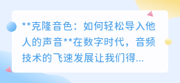 克隆音色技术:轻松导入他人声音,为创作添彩,效率倍增!