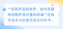 克隆电视剧声音,重塑声音新境界:创意改编引领音频艺术新潮流