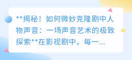 揭秘声音克隆艺术:剧中人物声音,如何在现实中微妙重生?