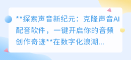 克隆声音AI配音,一键解锁音频创作,让你的声音穿越时空!