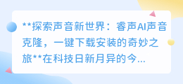 睿声AI声音克隆:一键开启声音新世界,让梦想之声触手可及!