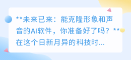 AI克隆技术来袭:形象声音皆可复制,你准备好迎接了吗?