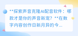 探索AI配音软件:哪款声音克隆神器,能成为你的创意新伙伴?