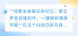 爱豆声音克隆软件,一键定制偶像天籁,聆听未来娱乐新纪元!