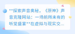 《原神》声音克隆网站:探索声音奥秘,沉浸式听觉盛宴等你开启!