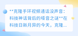 克隆手环视频通话遇“哑音”,科技神话背后的尴尬真相?