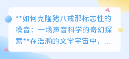 克隆猪八戒嗓音:声音科学探索,让经典之声在现代重现