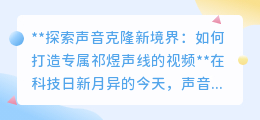 探索声音克隆:一键打造专属祁煜声线,科技让偶像声音触手可及!