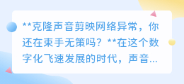 克隆声音剪映网络异常?这些妙招助你轻松摆脱困扰!