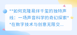 克隆易烊千玺声线:声音科学探索,技术能否重塑偶像之音?