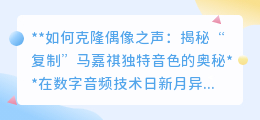 克隆偶像之声：揭秘科技如何“复制”马嘉祺的独特磁性音色