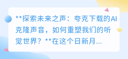 夸克AI克隆声技术:重塑听觉,开启未来之声,伦理挑战并存?