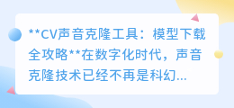 CV声音克隆工具:一键解锁模型下载,打造专属声音魅力!
