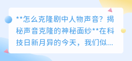 声音克隆技术揭秘:让剧中人物“开口说话”,不再是梦!