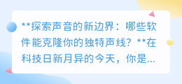 声音克隆新纪元：探索克隆独特声线的顶尖软件有哪些？